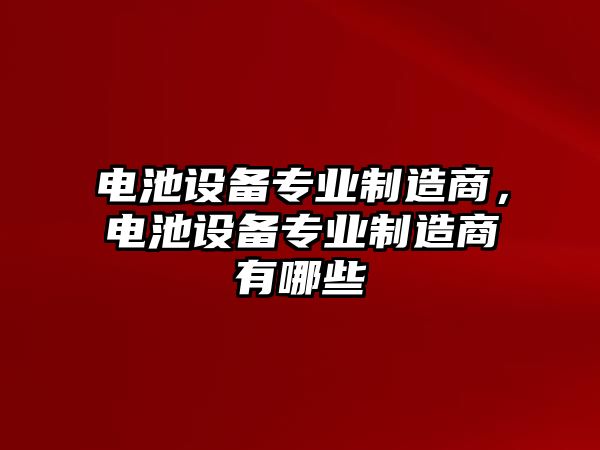 電池設備專(zhuān)業(yè)制造商，電池設備專(zhuān)業(yè)制造商有哪些