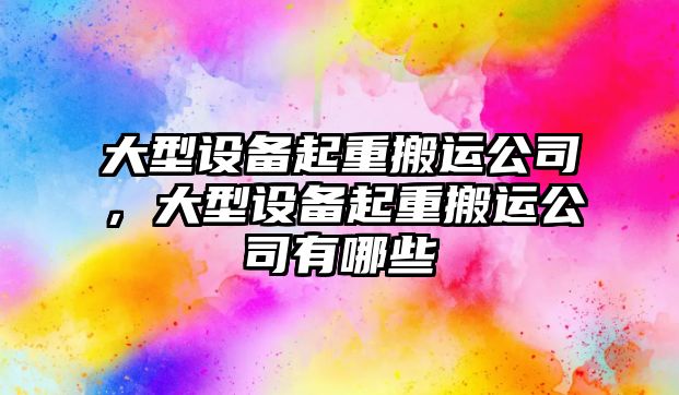 大型設備起重搬運公司，大型設備起重搬運公司有哪些