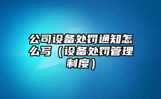 公司設備處罰通知怎么寫(xiě)（設備處罰管理制度）