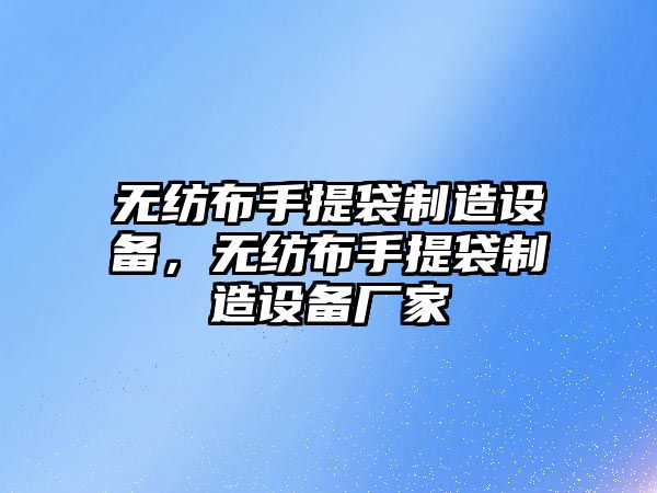 無(wú)紡布手提袋制造設備，無(wú)紡布手提袋制造設備廠(chǎng)家