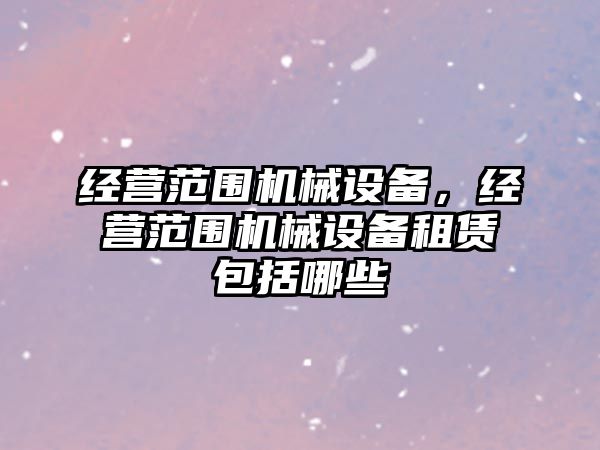 經(jīng)營(yíng)范圍機械設備，經(jīng)營(yíng)范圍機械設備租賃包括哪些