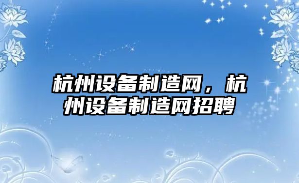 杭州設備制造網(wǎng)，杭州設備制造網(wǎng)招聘