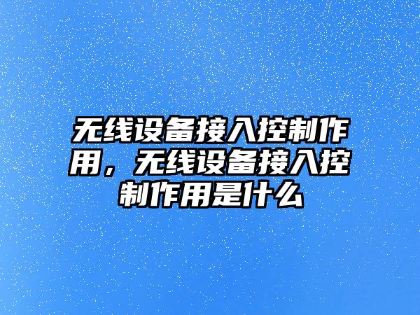 無(wú)線(xiàn)設備接入控制作用，無(wú)線(xiàn)設備接入控制作用是什么