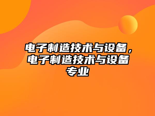 電子制造技術(shù)與設備，電子制造技術(shù)與設備專(zhuān)業(yè)