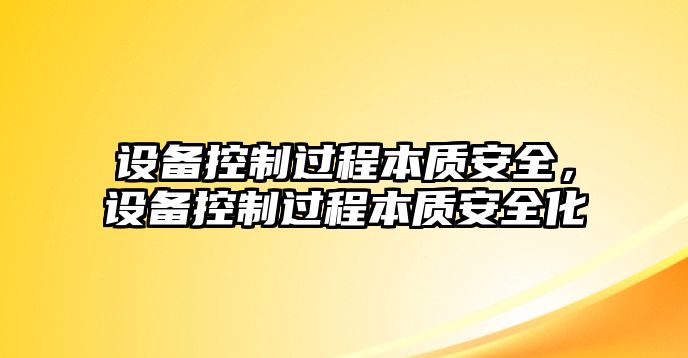 設備控制過(guò)程本質(zhì)安全，設備控制過(guò)程本質(zhì)安全化