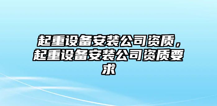 起重設備安裝公司資質(zhì)，起重設備安裝公司資質(zhì)要求