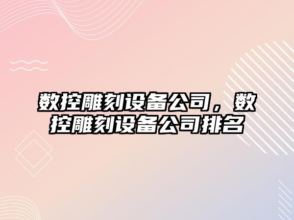 數控雕刻設備公司，數控雕刻設備公司排名