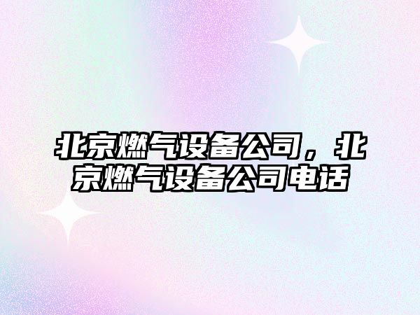 北京燃氣設備公司，北京燃氣設備公司電話(huà)