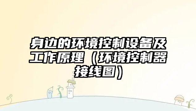 身邊的環(huán)境控制設備及工作原理（環(huán)境控制器接線(xiàn)圖）