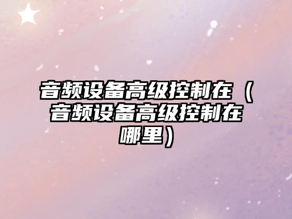 音頻設備高級控制在（音頻設備高級控制在哪里）