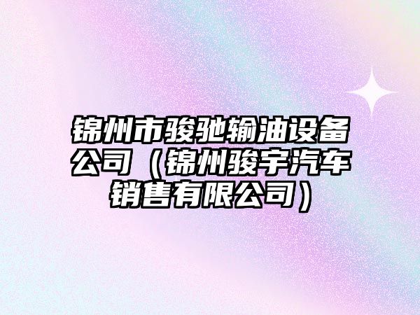 錦州市駿馳輸油設備公司（錦州駿宇汽車(chē)銷(xiāo)售有限公司）