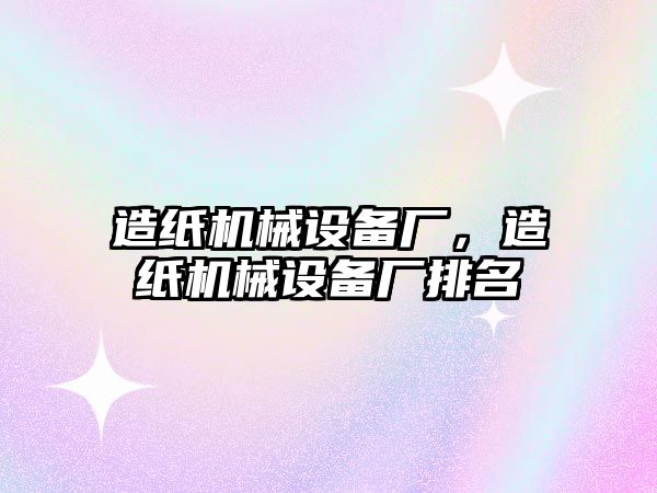 造紙機械設備廠(chǎng)，造紙機械設備廠(chǎng)排名