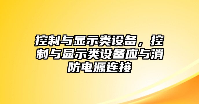 控制與顯示類(lèi)設備，控制與顯示類(lèi)設備應與消防電源連接