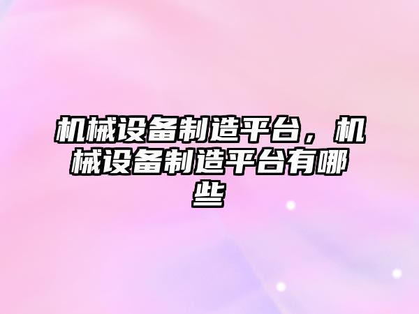 機械設備制造平臺，機械設備制造平臺有哪些