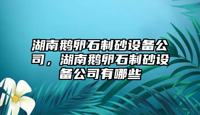 湖南鵝卵石制砂設備公司，湖南鵝卵石制砂設備公司有哪些