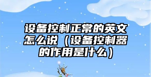 設備控制正常的英文怎么說(shuō)（設備控制器的作用是什么）
