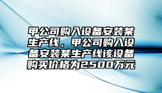 甲公司購入設備安裝某生產(chǎn)線(xiàn)，甲公司購入設備安裝某生產(chǎn)線(xiàn)該設備購買(mǎi)價(jià)格為2500萬(wàn)元