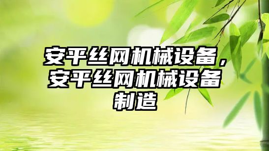 安平絲網(wǎng)機械設備，安平絲網(wǎng)機械設備制造