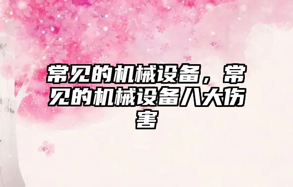 常見(jiàn)的機械設備，常見(jiàn)的機械設備八大傷害