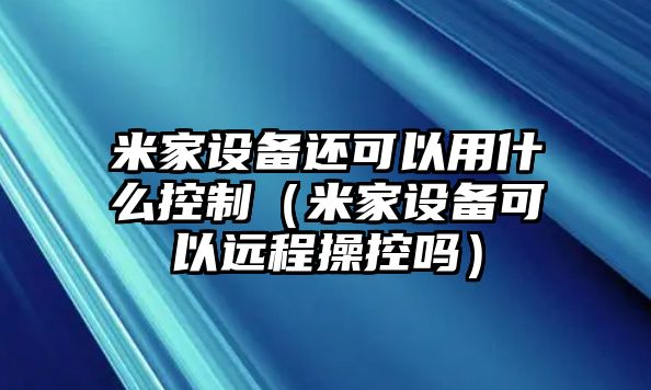 米家設備還可以用什么控制（米家設備可以遠程操控嗎）
