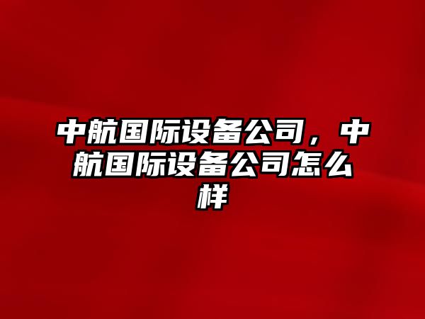 中航國際設備公司，中航國際設備公司怎么樣