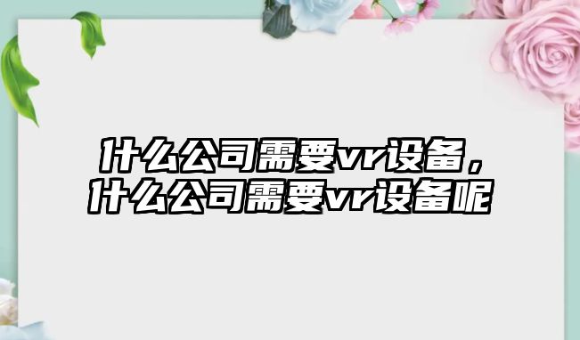 什么公司需要vr設備，什么公司需要vr設備呢