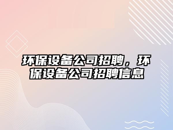 環(huán)保設備公司招聘，環(huán)保設備公司招聘信息