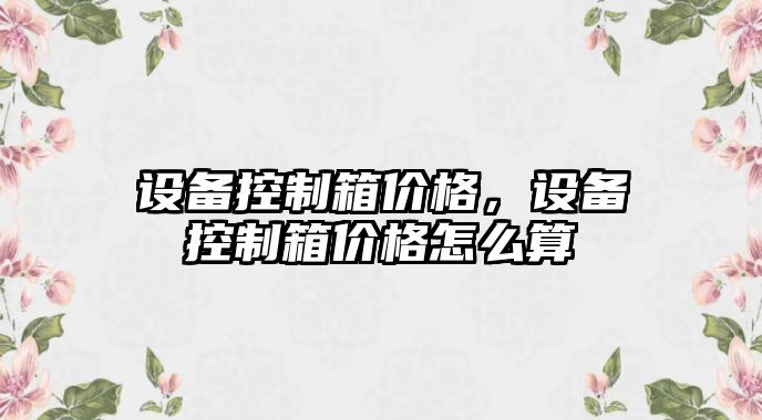設備控制箱價(jià)格，設備控制箱價(jià)格怎么算