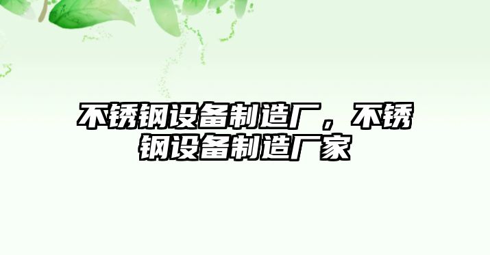不銹鋼設備制造廠(chǎng)，不銹鋼設備制造廠(chǎng)家