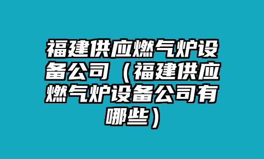 福建供應燃氣爐設備公司（福建供應燃氣爐設備公司有哪些）