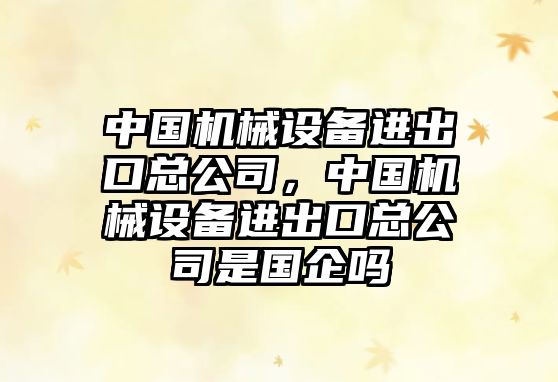 中國機械設備進(jìn)出口總公司，中國機械設備進(jìn)出口總公司是國企嗎