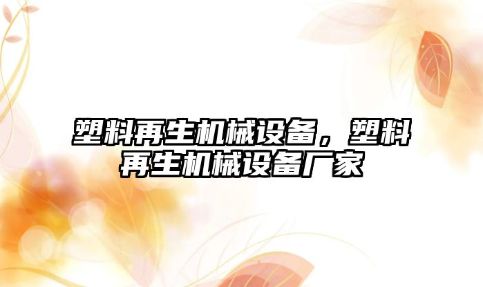 塑料再生機械設備，塑料再生機械設備廠(chǎng)家