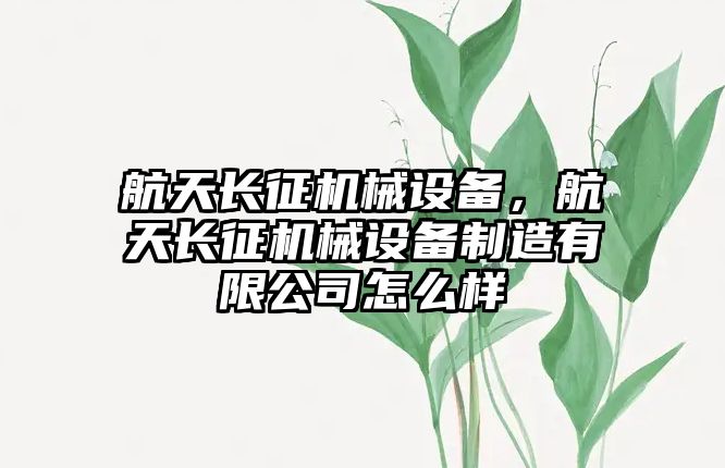 航天長(cháng)征機械設備，航天長(cháng)征機械設備制造有限公司怎么樣