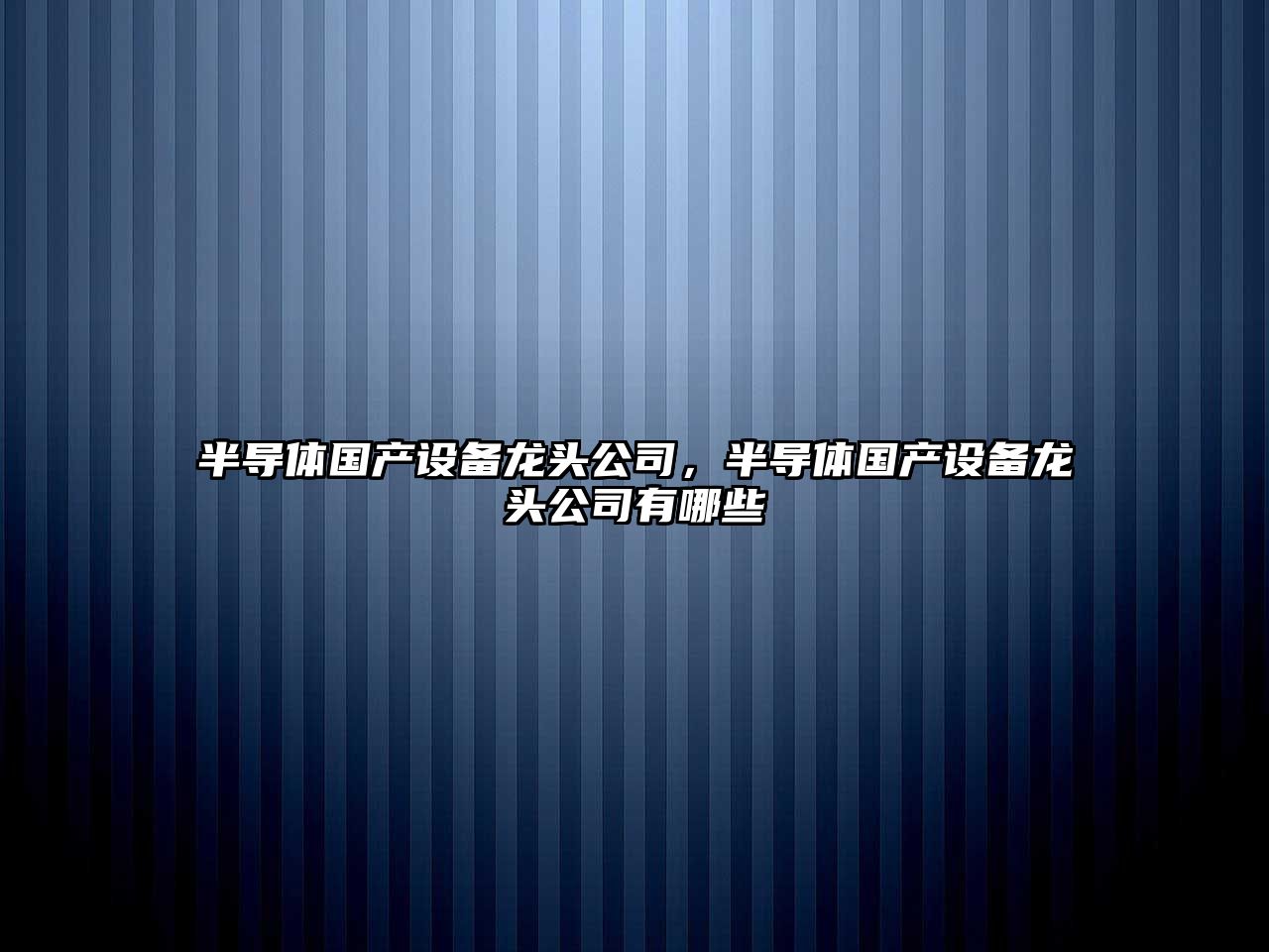 半導體國產(chǎn)設備龍頭公司，半導體國產(chǎn)設備龍頭公司有哪些