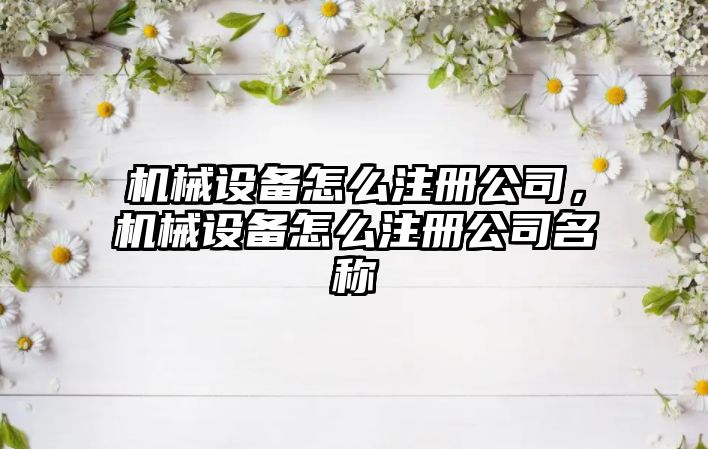 機械設備怎么注冊公司，機械設備怎么注冊公司名稱(chēng)