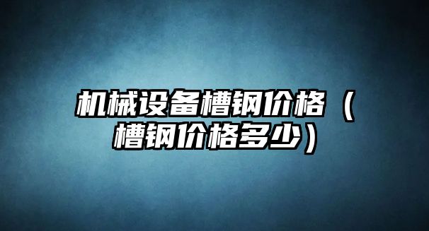 機械設備槽鋼價(jià)格（槽鋼價(jià)格多少）
