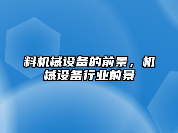 料機械設備的前景，機械設備行業(yè)前景