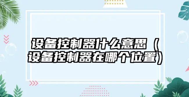 設備控制器什么意思（設備控制器在哪個(gè)位置）