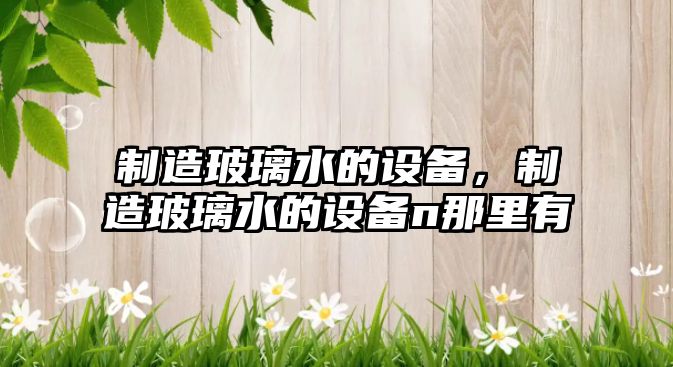 制造玻璃水的設備，制造玻璃水的設備n那里有