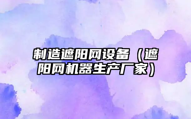 制造遮陽(yáng)網(wǎng)設備（遮陽(yáng)網(wǎng)機器生產(chǎn)廠(chǎng)家）