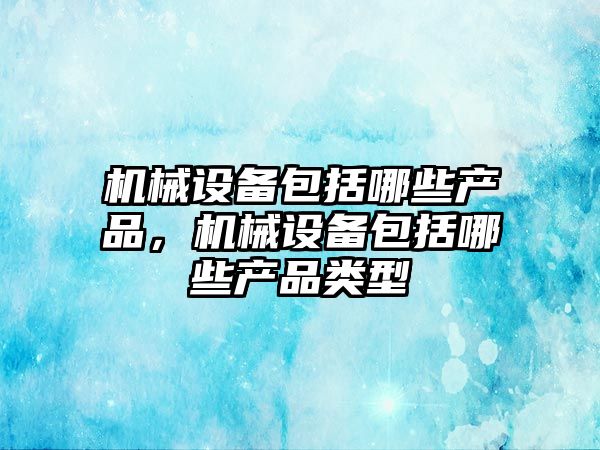 機械設備包括哪些產(chǎn)品，機械設備包括哪些產(chǎn)品類(lèi)型
