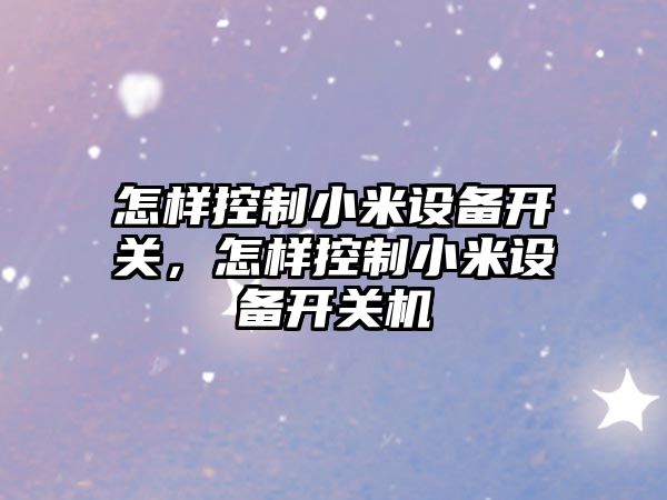 怎樣控制小米設備開(kāi)關(guān)，怎樣控制小米設備開(kāi)關(guān)機