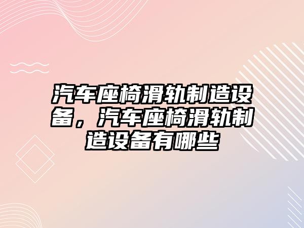 汽車(chē)座椅滑軌制造設備，汽車(chē)座椅滑軌制造設備有哪些