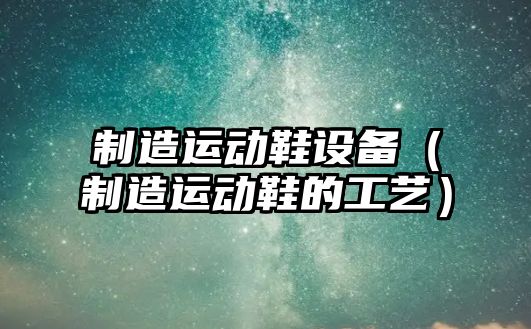 制造運動(dòng)鞋設備（制造運動(dòng)鞋的工藝）
