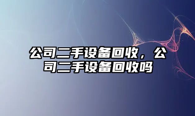 公司二手設備回收，公司二手設備回收嗎