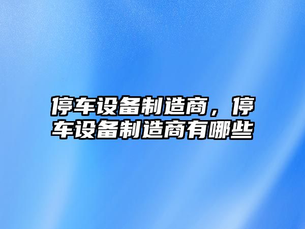 停車(chē)設備制造商，停車(chē)設備制造商有哪些