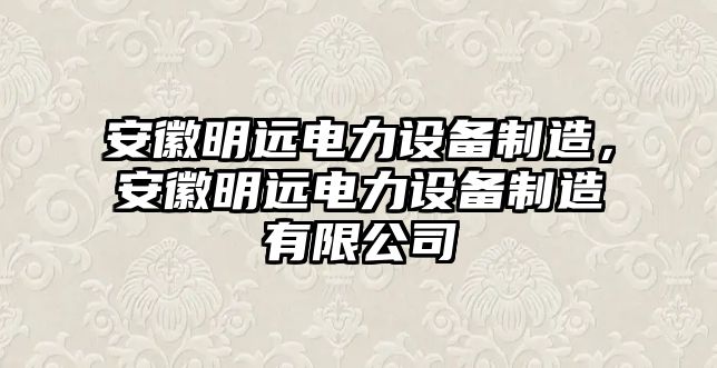 安徽明遠電力設備制造，安徽明遠電力設備制造有限公司