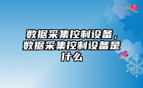 數據采集控制設備，數據采集控制設備是什么