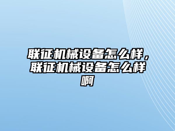 聯(lián)征機械設備怎么樣，聯(lián)征機械設備怎么樣啊