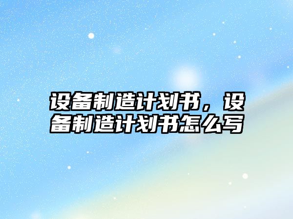設備制造計劃書(shū)，設備制造計劃書(shū)怎么寫(xiě)